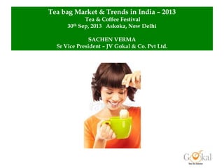 Tea bag Market & Trends in India – 2013
Tea & Coffee Festival
30th Sep, 2013 Askoka, New Delhi
SACHEN VERMA
Sr Vice President – JV Gokal & Co. Pvt Ltd.

 