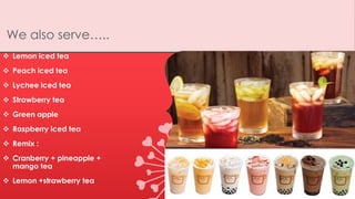 We also serve…..
 Lemon iced tea
 Peach iced tea
 Lychee iced tea
 Strawberry tea
 Green apple
 Raspberry iced tea
 Remix :
 Cranberry + pineapple +
mango tea
 Lemon +strawberry tea
 