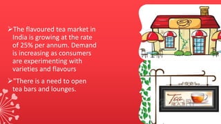 The flavoured tea market in
India is growing at the rate
of 25% per annum. Demand
is increasing as consumers
are experimenting with
varieties and flavours
"There is a need to open
tea bars and lounges.
 