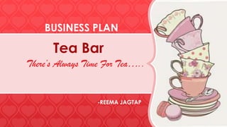 Tea Bar
BUSINESS PLAN
There’s Always Time For Tea…..
-REEMA JAGTAP
 
