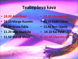 Teabepäeva kava 10.00 Avasõnad 10.10 Marge Kusmin 10.50 Krista Eskla 11.20 Inga Uueküla 11.50 Indrek Meos 12.20   Lõunapaus 13. 1 0 Kadri Viires 13. 4 0 Ann Ojaste   14.10 Kai Pata   15.30 Lõpetamine 