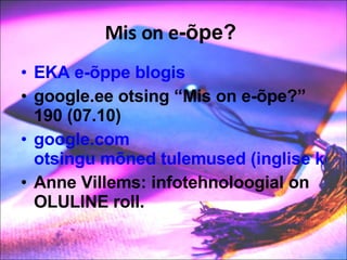 Mis on e -õpe?  EKA e-õppe blogis google.ee otsing “Mis on e-õpe?”  190 (07.10) google.com  otsingu mõned tulemused (inglise keeles) Anne Villems: infotehnoloogial on OLULINE roll.  