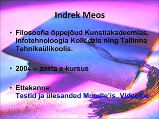 Indrek Meos Filosoofia õppejõud  Kunstiakadeemias, Infotehnoloogia Kolledzis ning Tallinna Tehnikaülikoolis.   2004 – aasta e-kursus Ettekann e:  Testid ja ülesanded Moodle’is. Videoloengud 