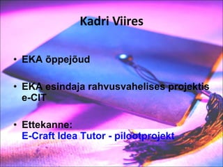 Kadri Viires EKA õppejõud EKA esindaja rahvusvahelises projektis e-CIT Ettekanne:  E-Craft Idea Tutor - pilootprojekt 
