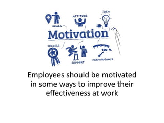 Employees should be motivated
in some ways to improve their
effectiveness at work
 
