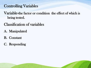 Controlling Variables
Variable-the factor or condition the effect of which is
being tested.

Classification of variables
A. Manipulated
B. Constant
C. Responding

 