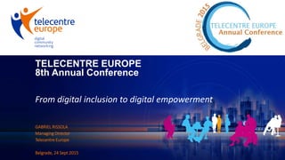 TELECENTRE EUROPE
8th Annual Conference
From digital inclusion to digital empowerment
GABRIEL RISSOLA
Managing Director
Telecentre Europe
Belgrade, 24 Sept 2015
 