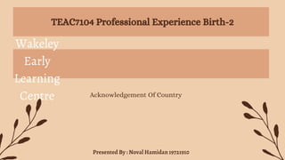 TEAC7104 Professional Experience Birth-2
Presented By : Noval Hamidan 19721910
Wakeley
Early
Learning
Centre Acknowledgement Of Country
 