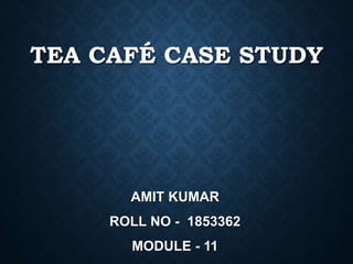 TEA CAFÉ CASE STUDY
AMIT KUMAR
ROLL NO - 1853362
MODULE - 11
 