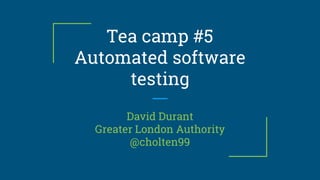 Tea camp #5
Automated software
testing
David Durant
Greater London Authority
@cholten99
 