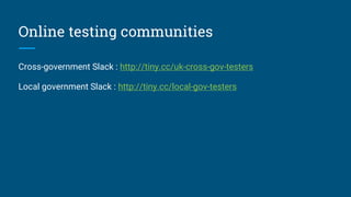 Online testing communities
Cross-government Slack : http://tiny.cc/uk-cross-gov-testers
Local government Slack : http://tiny.cc/local-gov-testers
 