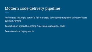 Modern code delivery pipeline
Automated testing is part of a full managed development pipeline using software
such an Jenkins
Team has an agreed branching / merging strategy for code
Zero downtime deployments
 