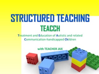 STRUCTURED TEACHING
TEACCH
Treatment and Education of Autistic and related
Communication-handicapped Children
with TEACHER JAX
 