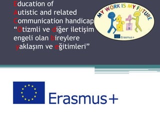 Education of
Autistic and related
Communication handicapped Children
“Otizmli ve diğer iletişim
engeli olan bireylere
yaklaşım ve eğitimleri”
 