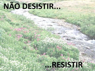NÃO DESISTIR...
...RESISTIR
 