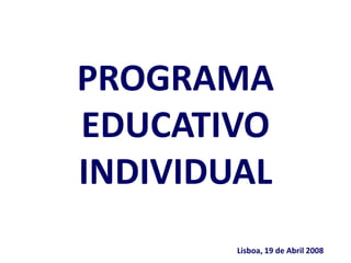 PROGRAMA
EDUCATIVO
INDIVIDUAL
Lisboa, 19 de Abril 2008
 