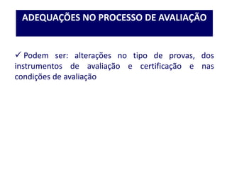  Podem ser: alterações no tipo de provas, dos
instrumentos de avaliação e certificação e nas
condições de avaliação
ADEQUAÇÕES NO PROCESSO DE AVALIAÇÃO
 