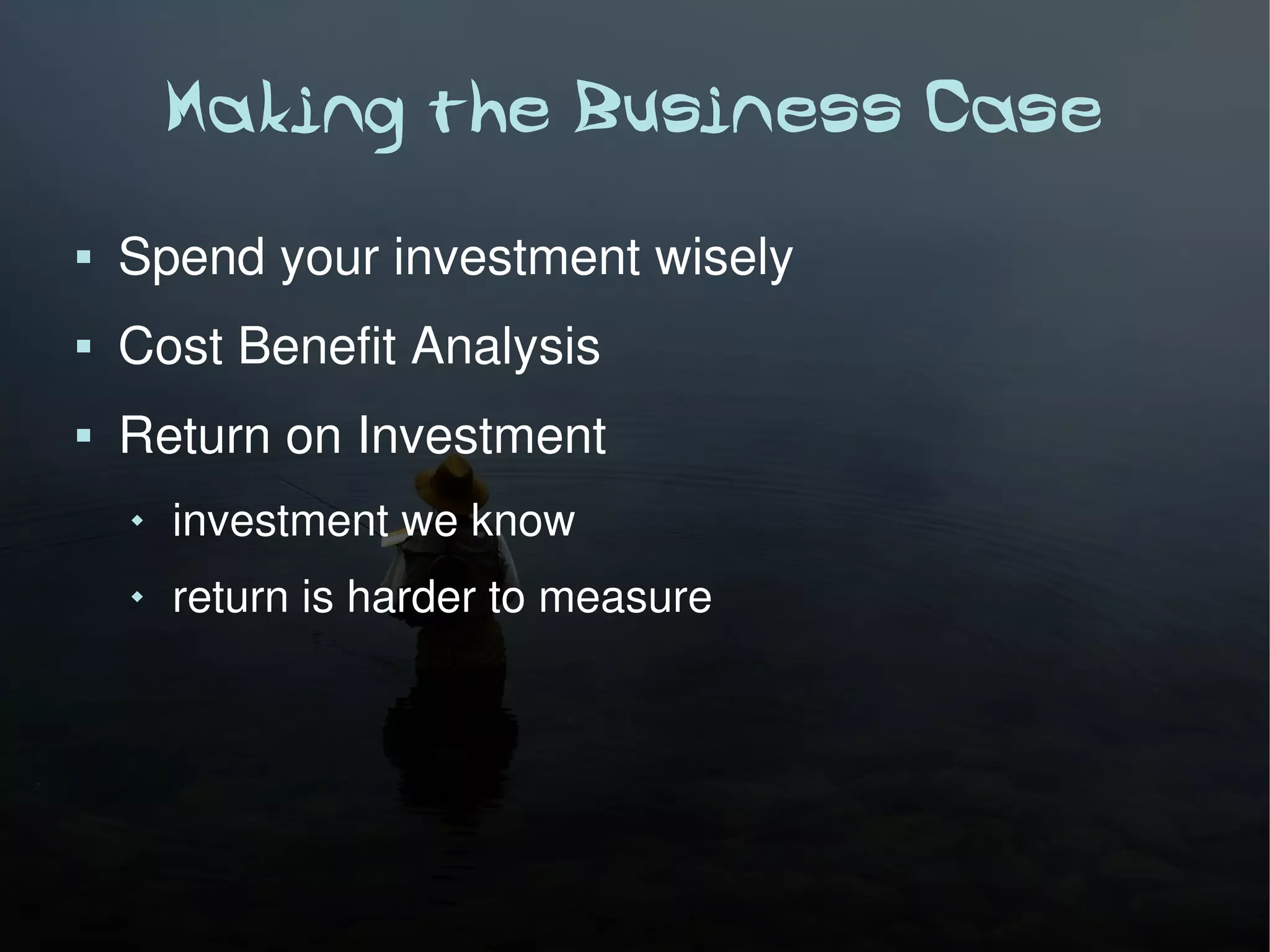 Making the Business Case
   Spend your investment wisely
   Cost Benefit Analysis
   Return on Investment
       investment we know
       return is harder to measure
 