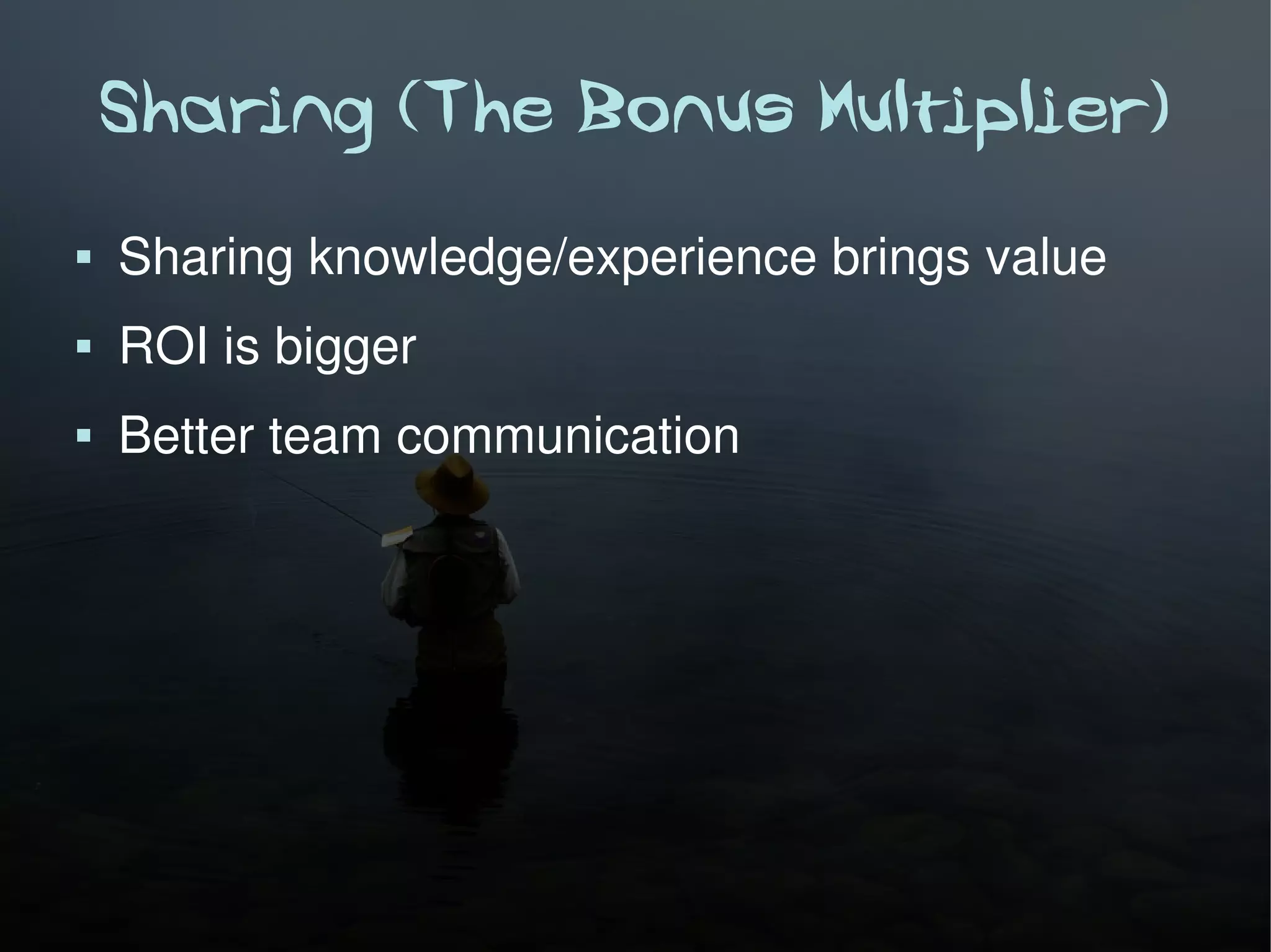 Sharing (The Bonus Multiplier)
   Sharing knowledge/experience brings value
   ROI is bigger
   Better team communication
 