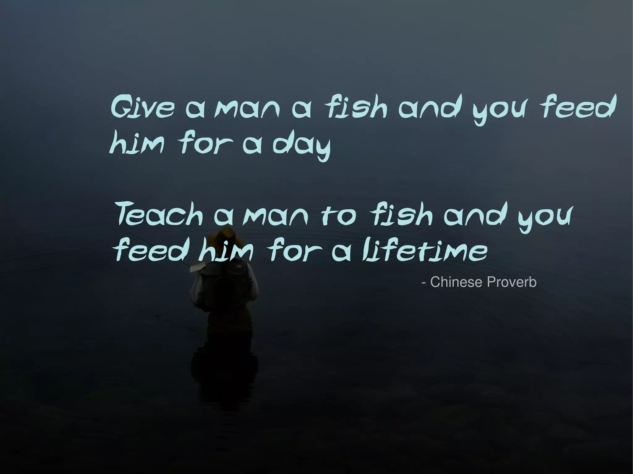 Give a man a fish and you feed
him for a day

Teach a man to fish and you
feed him for a lifetime
                  - Chinese Proverb
 
