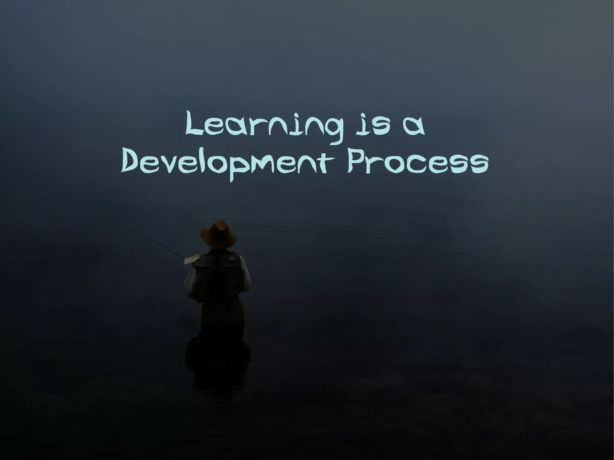 Learning is a
Development Process
 