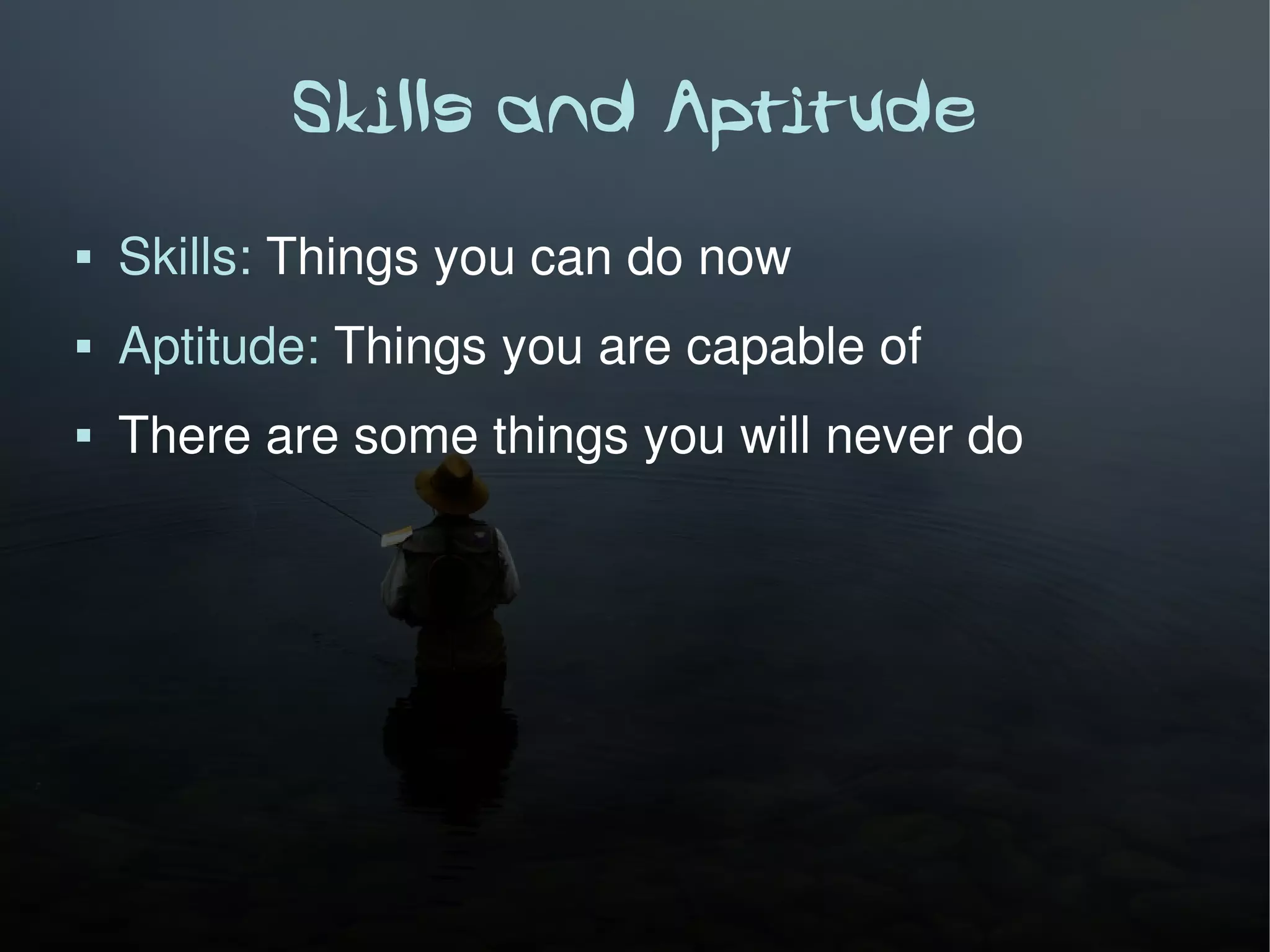 Skills and Aptitude
   Skills: Things you can do now
   Aptitude: Things you are capable of
   There are some things you will never do
 