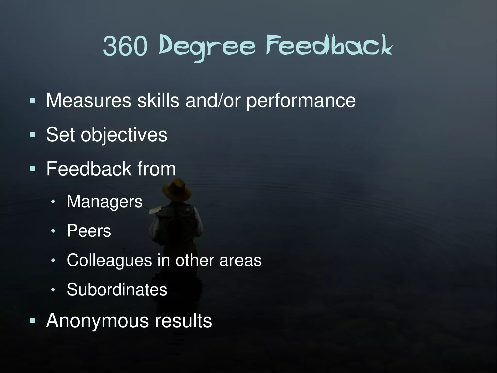 360 Degree Feedback
   Measures skills and/or performance
   Set objectives
   Feedback from
       Managers
       Peers
       Colleagues in other areas
       Subordinates
   Anonymous results
 