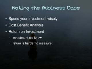 Making the Business Case
   Spend your investment wisely
   Cost Benefit Analysis
   Return on Investment
       investment we know
       return is harder to measure
 
