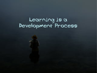 Learning is a
Development Process
 