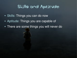 Skills and Aptitude
   Skills: Things you can do now
   Aptitude: Things you are capable of
   There are some things you will never do
 