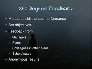 360 Degree Feedback
   Measures skills and/or performance
   Set objectives
   Feedback from
       Managers
       Peers
       Colleagues in other areas
       Subordinates
   Anonymous results
 