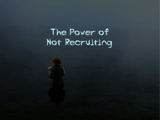 The Power of
Not Recruiting
 