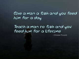 Give a man a fish and you feed
him for a day

Teach a man to fish and you
feed him for a lifetime
                  - Chinese Proverb
 