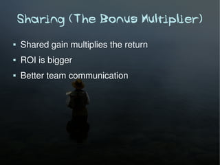 Sharing (The Bonus Multiplier)
   Shared gain multiplies the return
   ROI is bigger
   Better team communication
 