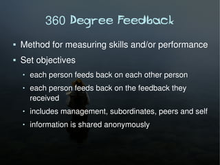 360 Degree Feedback
   Method for measuring skills and/or performance
   Set objectives
       each person feeds back on each other person
       each person feeds back on the feedback they
        received
       includes management, subordinates, peers and self
       information is shared anonymously
 