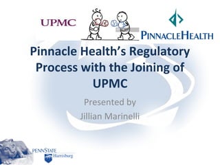 Pinnacle Health’s Regulatory
Process with the Joining of
UPMC
Presented by
Jillian Marinelli
 