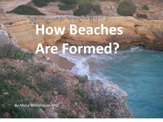 How Beaches
          Are Formed?


By Moira Whitehouse PhD
 
