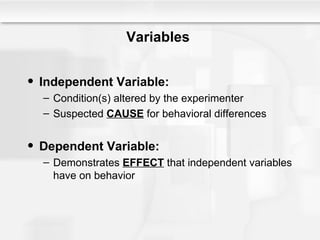 Variables  Independent Variable:  Condition(s) altered by the experimenter Suspected  CAUSE  for behavioral differences Dependent Variable:  Demonstrates  EFFECT  that independent variables have on behavior 