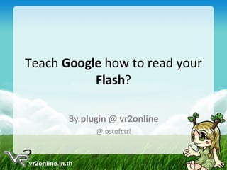 Teach  Google  how to read your  Flash ? By  plugin @ vr2online @lostofctrl 