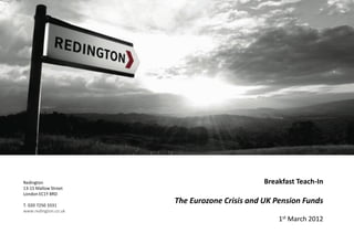 Redington
13-15 Mallow Street
London EC1Y 8RD
T. 020 7250 3331
www.redington.co.uk
Breakfast Teach-In
The Eurozone Crisis and UK Pension Funds
1st March 2012
 
