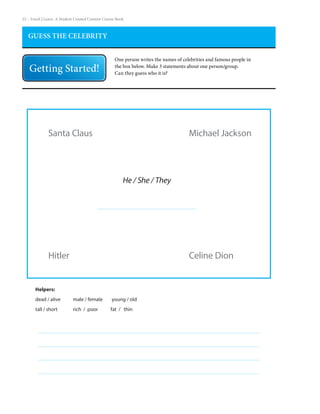 22 – Teach | Learn. A Student Created Content Course Book
GUESS THE CELEBRITY
One person writes the names of celebrities and famous people in
the box below. Make 3 statements about one person/group.
Can they guess who it is?
Michael Jackson
Celine DionHitler
Helpers:
dead / alive	 male / female	 young / old
tall / short	 rich / poor	 fat / thin
Santa Claus
He / She / They
 