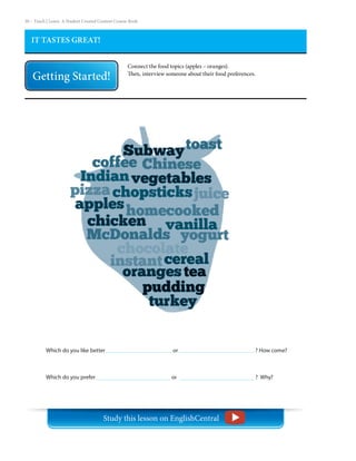 30 – Teach | Learn. A Student Created Content Course Book
IT TASTES GREAT!
Connect the food topics (apples – oranges).
Then, interview someone about their food preferences.
Which do you like better				 or				 ? How come?
Which do you prefer				 or				 ? Why?
Study this lesson on EnglishCentral
 
