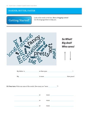 42 – Teach | Learn. A Student Created Content Course Book
It’s Your turn: Write out some of the words. How many are “more 		 ”?
HARDER, BETTER, FASTER
Look at the words in the box. Have a bragging contest!
Use the language below to help you.
My father is 			 er than your					 !
My 				 is more					 than yours!
er
er
er
more
more
more
So What!
Big deal!
Who cares!
 
