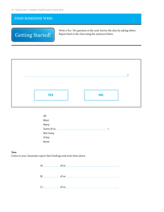 50 – Teach | Learn. A Student Created Content Course Book
A)		 of us						 .
B)		 of us						 .
C) 		 of us						 .
FIND SOMEONE WHO
Write a Yes / No question in the card. Survey the class by asking others.
Report back to the class using the sentences below.
?
YES NO
All
Most
Many
Some of us
Not many
A few
None
!
Now
Listen to your classmates report their findings and write them down.
 