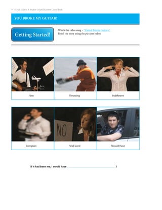 74 – Teach | Learn. A Student Created Content Course Book
YOU BROKE MY GUITAR!
Watch the video song – “United Breaks Guitars”.
Retell the story using the pictures below.
Throwing
Final word
Flew
Complain
Indifferent
Should Have
If it had been me, I would have 						 !
 