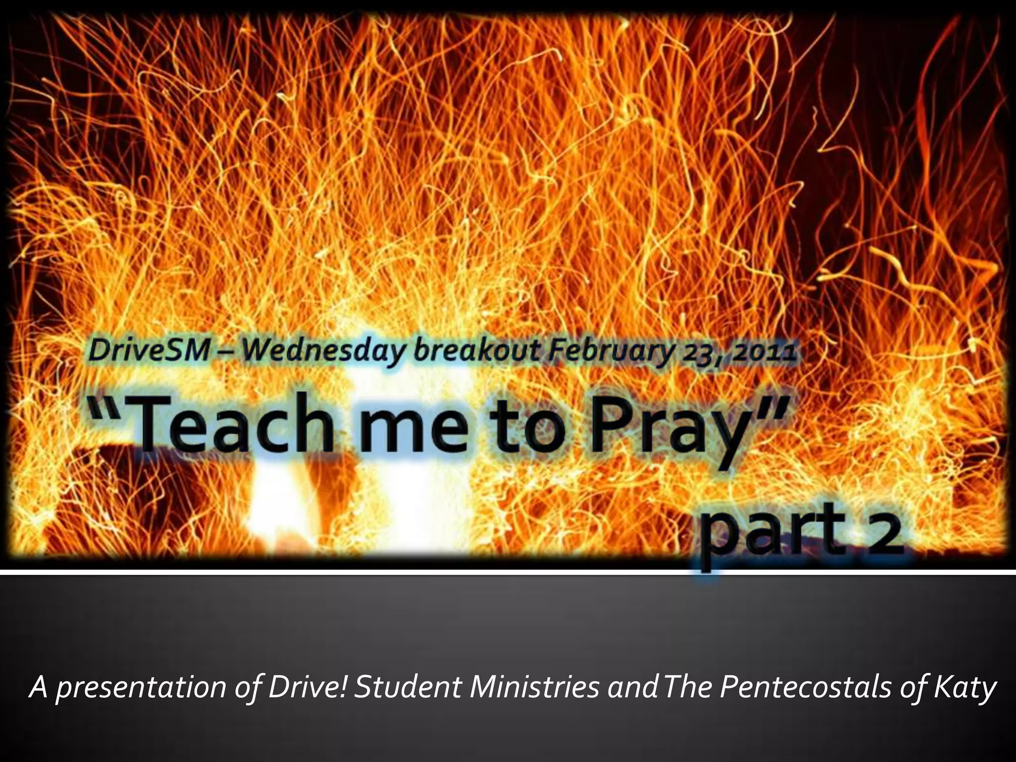 “Teach me to Pray”						part 2DriveSM – Wednesday breakout February 23, 2011A presentation of Drive! Student Ministries and The Pentecostals of Katy