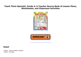 Teach Them Spanish!, Grade 4: A Teacher Source Book of Lesson Plans,
Worksheets, and Classroom Activities
KWH
Detail
Author : Winnie Waltzer-Hackettq
Pages : 96 pagesq
 