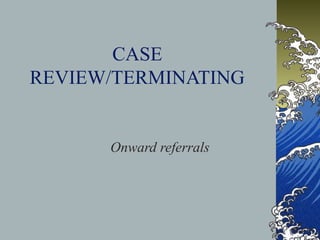 CASE
REVIEW/TERMINATING
Onward referrals
 