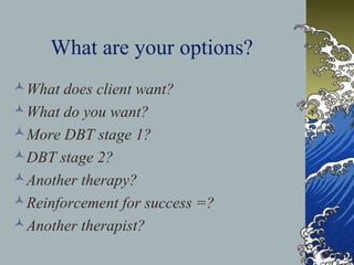 What are your options?
What does client want?
What do you want?
More DBT stage 1?
DBT stage 2?
Another therapy?
Reinforcement for success =?
Another therapist?
 