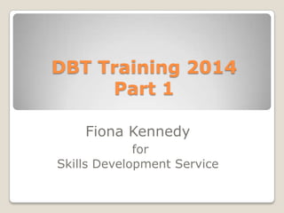 DBT Training 2014
Part 1
Fiona Kennedy
for
Skills Development Service
 